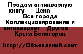 Продам антикварную книгу.  › Цена ­ 5 000 - Все города Коллекционирование и антиквариат » Другое   . Крым,Белогорск